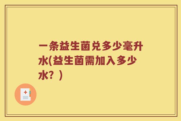 一条益生菌兑多少毫升水(益生菌需加入多少水？)