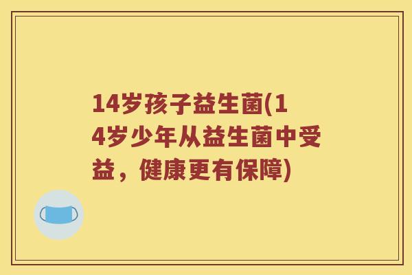 14岁孩子益生菌(14岁少年从益生菌中受益，健康更有保障)