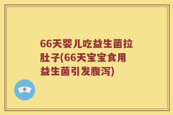 66天婴儿吃益生菌拉肚子(66天宝宝食用益生菌引发腹泻)