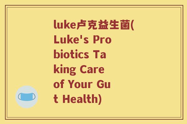 luke卢克益生菌(Luke's Probiotics Taking Care of Your Gut Health) luke卢克益生菌(Luke's Probiotics Taking Care of Your Gut Health)