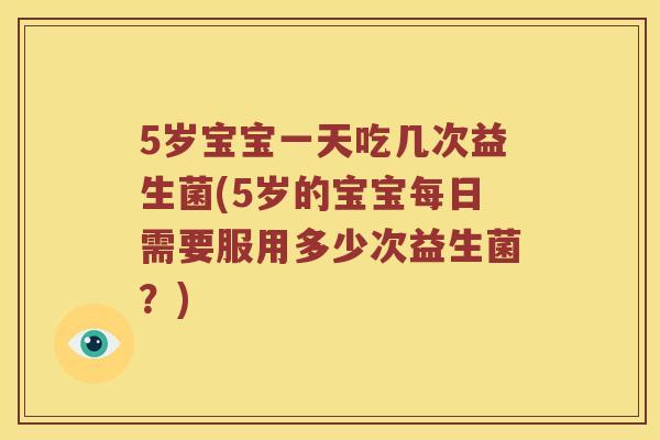 5岁宝宝一天吃几次益生菌(5岁的宝宝每日需要服用多少次益生菌?) 5岁宝宝一天吃几次益生菌(5岁的宝宝每日需要服用多少次益生菌?)