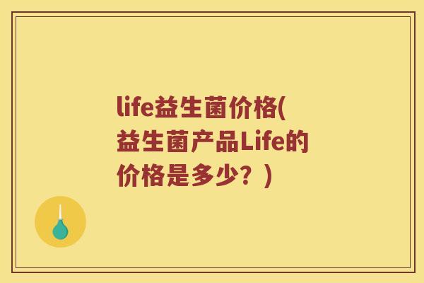 life益生菌价格(益生菌产品Life的价格是多少？)