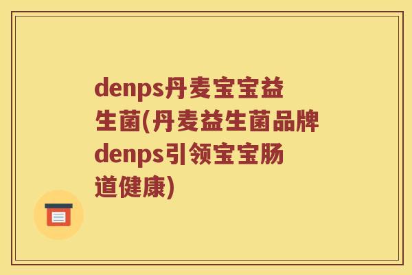 denps丹麦宝宝益生菌(丹麦益生菌品牌denps引领宝宝肠道健康) denps丹麦宝宝益生菌(丹麦益生菌品牌denps引领宝宝肠道健康)
