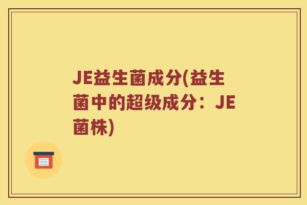 JE益生菌成分(益生菌中的超级成分：JE菌株)