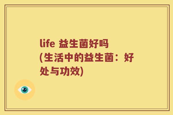 life 益生菌好吗(生活中的益生菌：好处与功效)