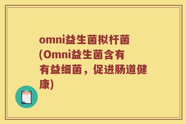 omni益生菌拟杆菌(Omni益生菌含有有益,促进肠道健康) omni益生菌拟杆菌(Omni益生菌含有有益,促进肠道健康)