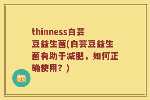 thinness白芸豆益生菌(白芸豆益生菌有助于减肥，如何正确使用？)