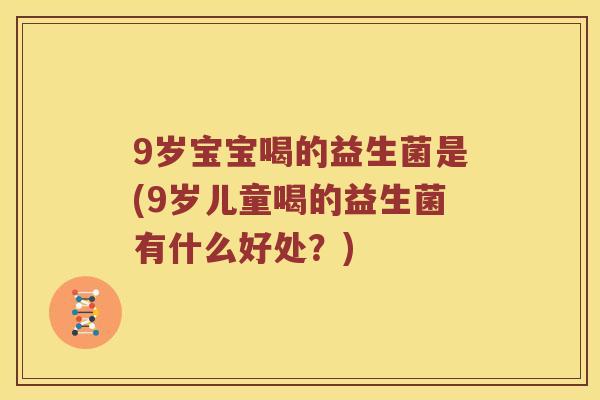 9岁宝宝喝的益生菌是(9岁儿童喝的益生菌有什么好处？)