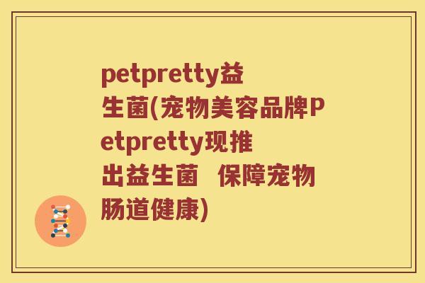 petpretty益生菌(宠物美容品牌Petpretty现推出益生菌  保障宠物肠道健康)