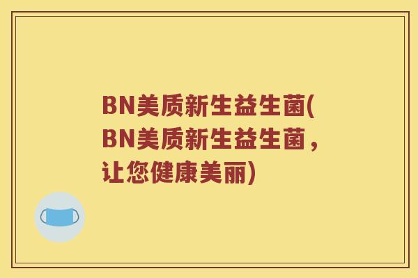 BN美质新生益生菌(BN美质新生益生菌，让您健康美丽)