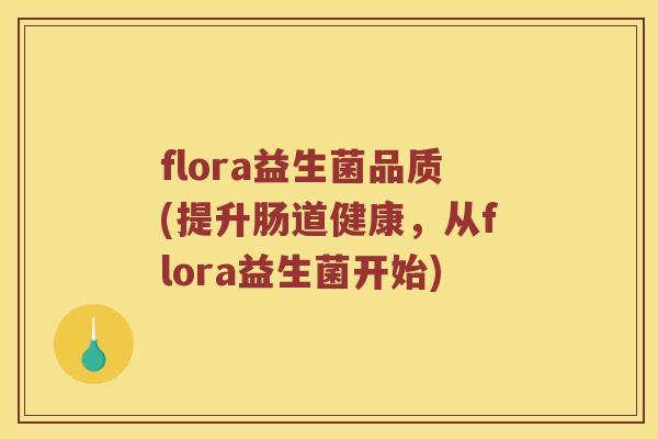 flora益生菌品质(提升肠道健康，从flora益生菌开始)