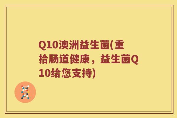 Q10澳洲益生菌(重拾肠道健康，益生菌Q10给您支持)