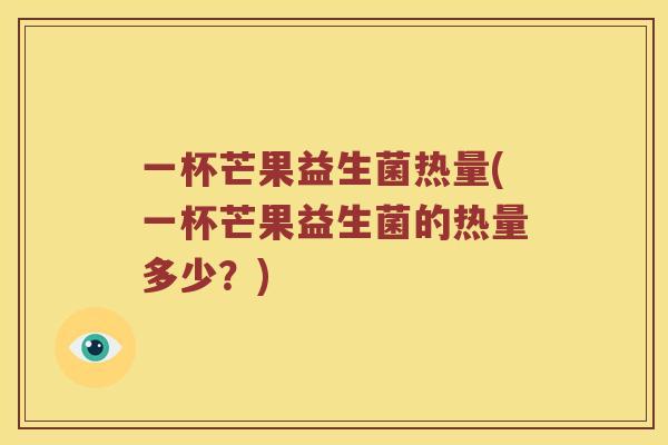 一杯芒果益生菌热量(一杯芒果益生菌的热量多少？)