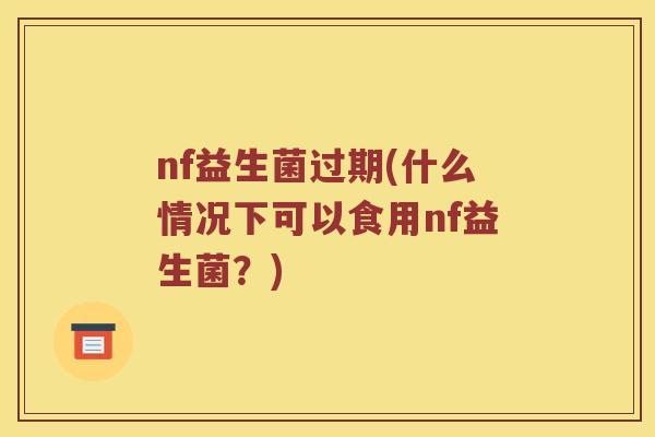 nf益生菌过期(什么情况下可以食用nf益生菌？)