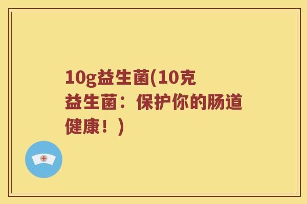 10g益生菌(10克益生菌：保护你的肠道健康！)