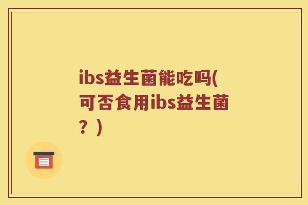 ibs益生菌能吃吗(可否食用ibs益生菌？)