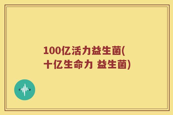 100亿活力益生菌(十亿生命力 益生菌)