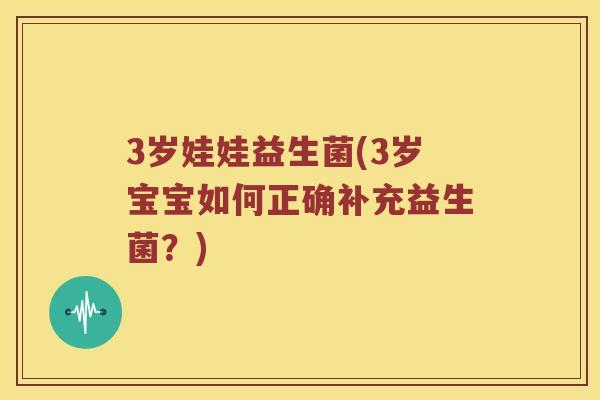 3岁娃娃益生菌(3岁宝宝如何正确补充益生菌？)