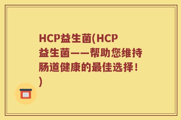 HCP益生菌(HCP益生菌——帮助您维持肠道健康的最佳选择！)