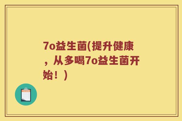 7o益生菌(提升健康，从多喝7o益生菌开始！)