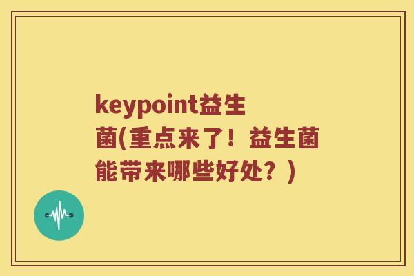 keypoint益生菌(重点来了!益生菌能带来哪些好处?) keypoint益生菌(重点来了!益生菌能带来哪些好处?)