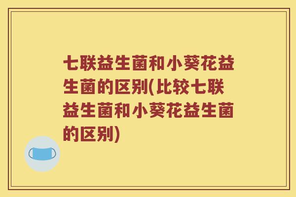 七联益生菌和小葵花益生菌的区别(比较七联益生菌和小葵花益生菌的区别)