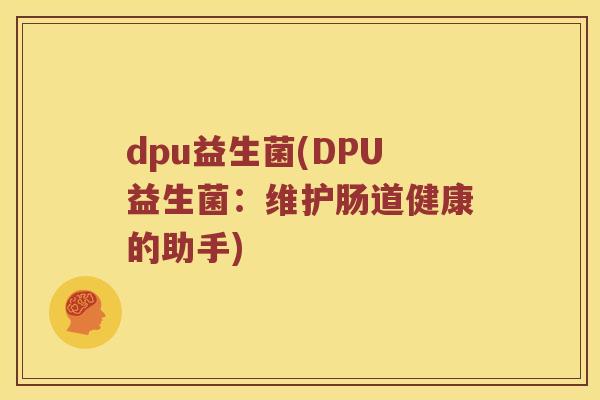 dpu益生菌(DPU益生菌:维护肠道健康的助手) dpu益生菌(DPU益生菌:维护肠道健康的助手)