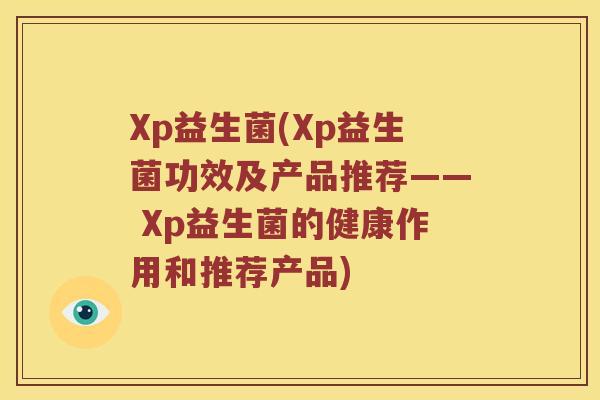 Xp益生菌(Xp益生菌功效及产品推荐—— Xp益生菌的健康作用和推荐产品)