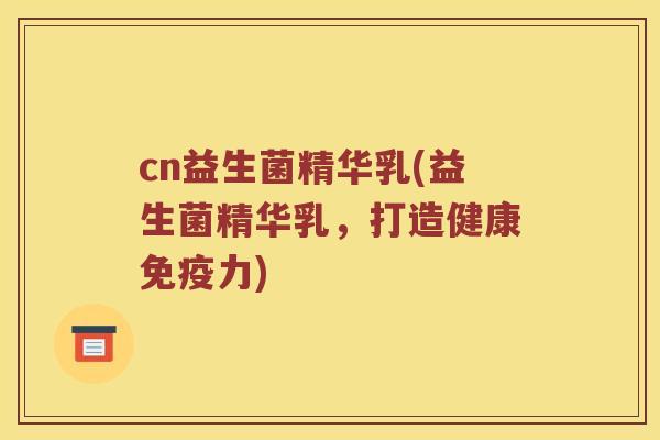 cn益生菌精华乳(益生菌精华乳，打造健康免疫力)
