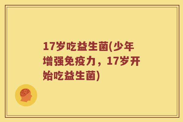 17岁吃益生菌(少年增强免疫力，17岁开始吃益生菌)