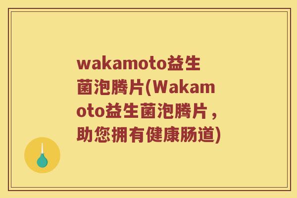 wakamoto益生菌泡腾片(Wakamoto益生菌泡腾片，助您拥有健康肠道)