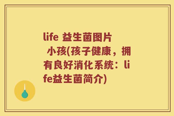 life 益生菌图片 小孩(孩子健康，拥有良好消化系统：life益生菌简介)