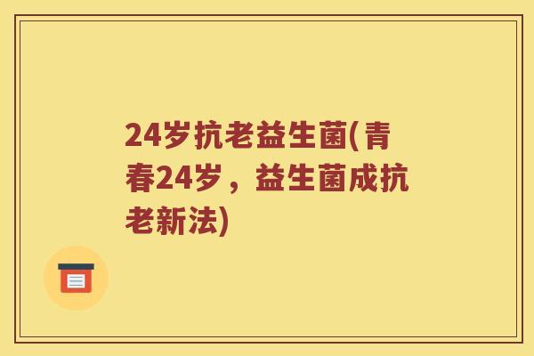 24岁抗老益生菌(青春24岁，益生菌成抗老新法)