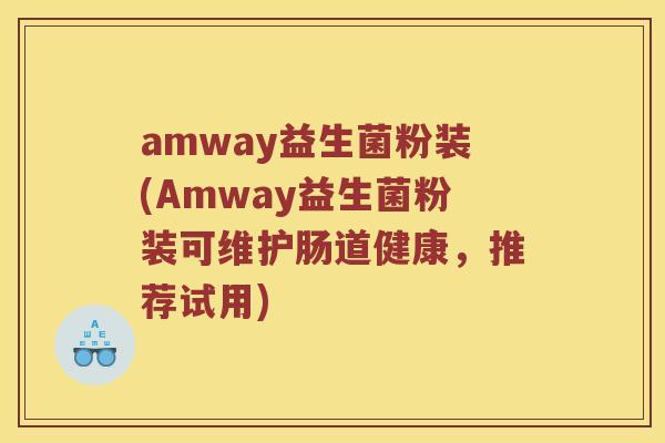 amway益生菌粉装(Amway益生菌粉装可维护肠道健康，推荐试用)