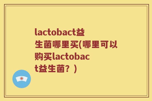 lactobact益生菌哪里买(哪里可以购买lactobact益生菌？)