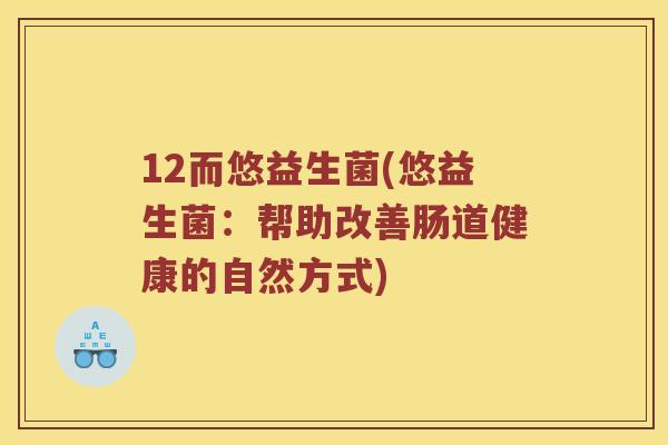 12而悠益生菌(悠益生菌：帮助改善肠道健康的自然方式)
