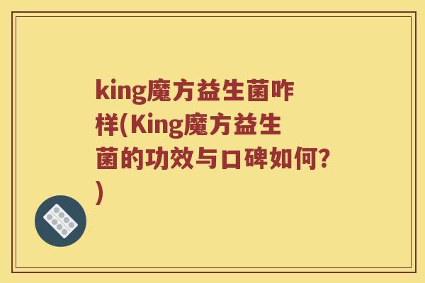 king魔方益生菌咋样(King魔方益生菌的功效与口碑如何？)