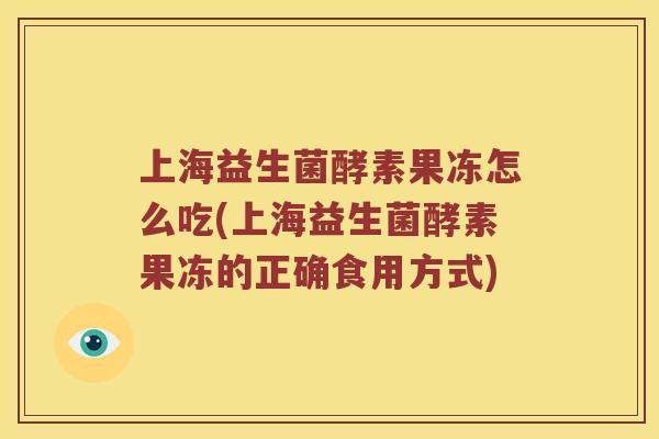 上海益生菌酵素果冻怎么吃(上海益生菌酵素果冻的正确食用方式) 上海益生菌酵素果冻怎么吃(上海益生菌酵素果冻的正确食用方式)