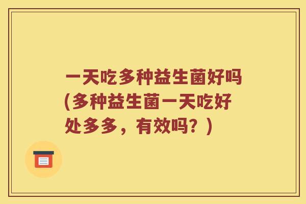 一天吃多种益生菌好吗(多种益生菌一天吃好处多多，有效吗？)