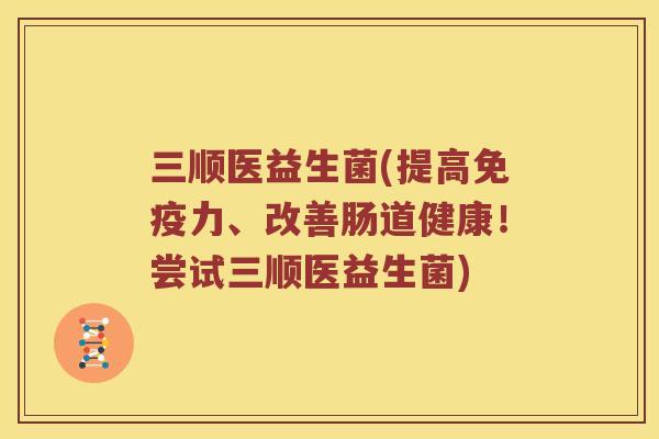 三顺医益生菌(提高免疫力、改善肠道健康！尝试三顺医益生菌)