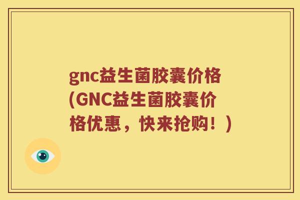 gnc益生菌胶囊价格(GNC益生菌胶囊价格优惠，快来抢购！)
