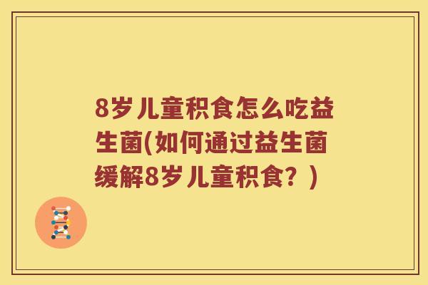 8岁儿童积食怎么吃益生菌(如何通过益生菌缓解8岁儿童积食?) 8岁儿童积食怎么吃益生菌(如何通过益生菌缓解8岁儿童积食?)