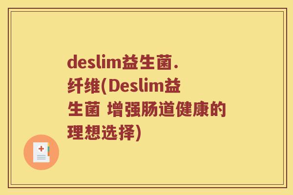 deslim益生菌.纤维(Deslim益生菌 增强肠道健康的理想选择) deslim益生菌.纤维(Deslim益生菌 增强肠道健康的理想选择)
