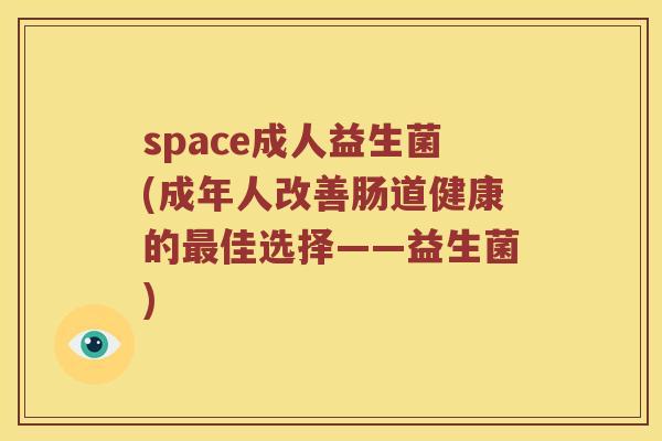 space成人益生菌(成年人改善肠道健康的最佳选择——益生菌)