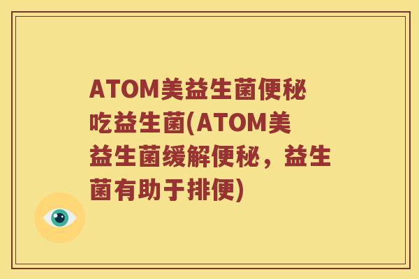 ATOM美益生菌便秘吃益生菌(ATOM美益生菌缓解便秘，益生菌有助于排便)