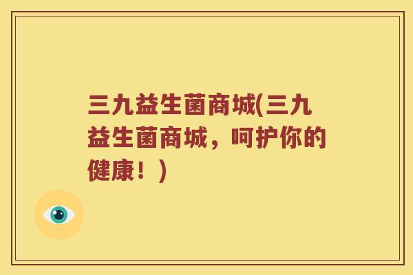 三九益生菌商城(三九益生菌商城，呵护你的健康！)