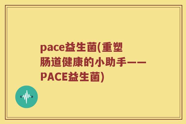 pace益生菌(重塑肠道健康的小助手——PACE益生菌)