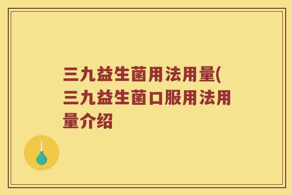 三九益生菌用法用量(三九益生菌口服用法用量介绍