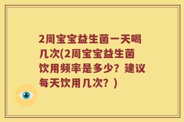 2周宝宝益生菌一天喝几次(2周宝宝益生菌饮用频率是多少？建议每天饮用几次？)