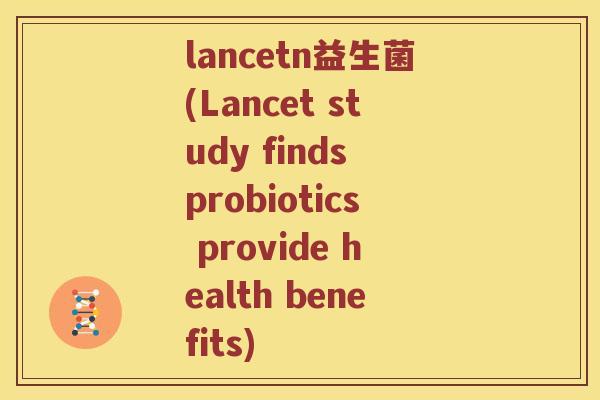 lancetn益生菌(Lancet study finds probiotics provide health benefits)